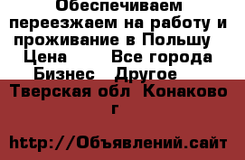 Обеспечиваем переезжаем на работу и проживание в Польшу › Цена ­ 1 - Все города Бизнес » Другое   . Тверская обл.,Конаково г.